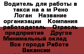 Водитель для работы в такси на а/м Рено-Логан › Название организации ­ Компания-работодатель › Отрасль предприятия ­ Другое › Минимальный оклад ­ 1 - Все города Работа » Вакансии   . Мурманская обл.,Оленегорск г.